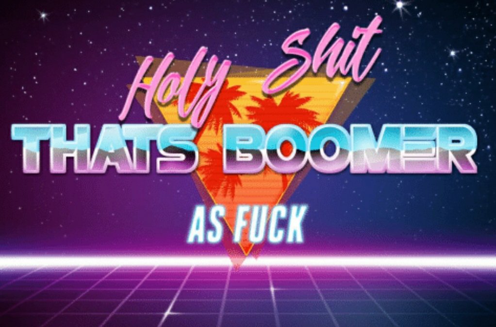 holy shit that's boomer as fuck